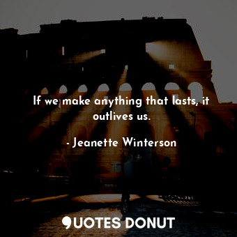  If we make anything that lasts, it outlives us.... - Jeanette Winterson - Quotes Donut