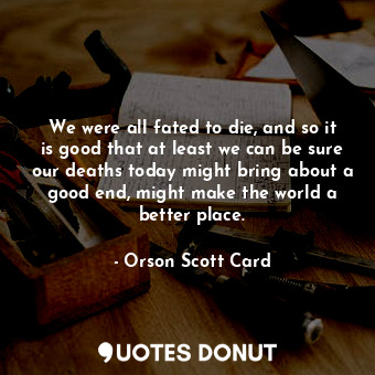  We were all fated to die, and so it is good that at least we can be sure our dea... - Orson Scott Card - Quotes Donut