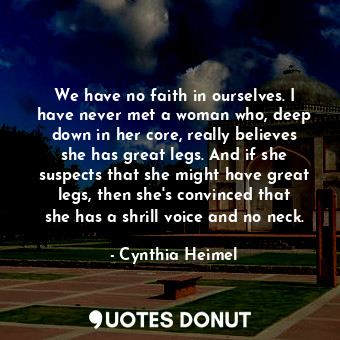 We have no faith in ourselves. I have never met a woman who, deep down in her core, really believes she has great legs. And if she suspects that she might have great legs, then she&#39;s convinced that she has a shrill voice and no neck.