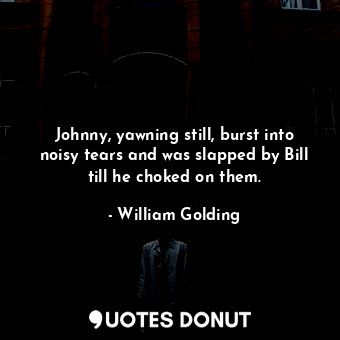  Johnny, yawning still, burst into noisy tears and was slapped by Bill till he ch... - William Golding - Quotes Donut