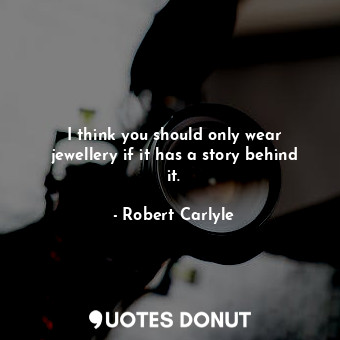 I think you should only wear jewellery if it has a story behind it.
