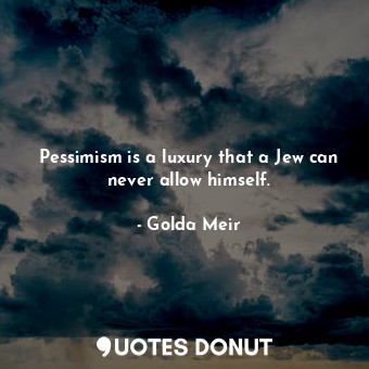 Pessimism is a luxury that a Jew can never allow himself.