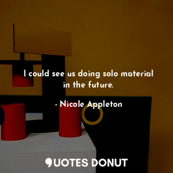  I could see us doing solo material in the future.... - Nicole Appleton - Quotes Donut