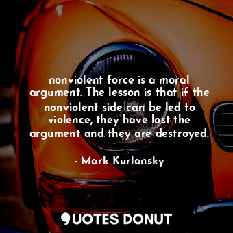  nonviolent force is a moral argument. The lesson is that if the nonviolent side ... - Mark Kurlansky - Quotes Donut
