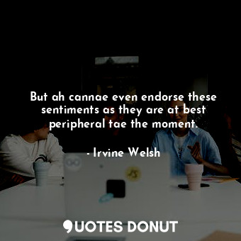  But ah cannae even endorse these sentiments as they are at best peripheral tae t... - Irvine Welsh - Quotes Donut