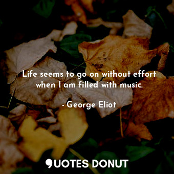  Life seems to go on without effort when I am filled with music.... - George Eliot - Quotes Donut