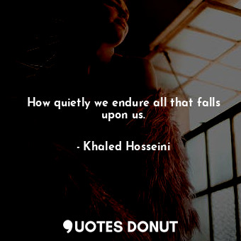  How quietly we endure all that falls upon us.... - Khaled Hosseini - Quotes Donut