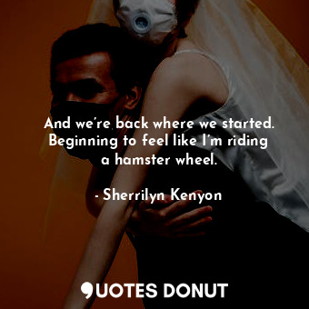  And we’re back where we started. Beginning to feel like I’m riding a hamster whe... - Sherrilyn Kenyon - Quotes Donut