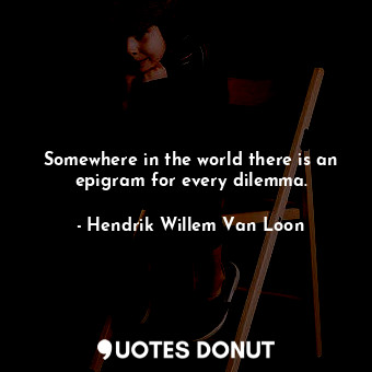  Somewhere in the world there is an epigram for every dilemma.... - Hendrik Willem Van Loon - Quotes Donut