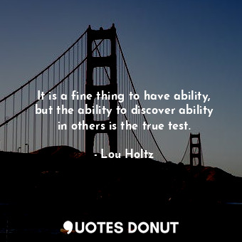  It is a fine thing to have ability, but the ability to discover ability in other... - Lou Holtz - Quotes Donut