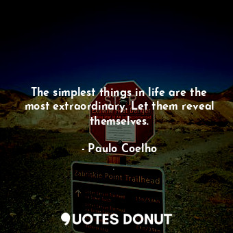 The simplest things in life are the most extraordinary. Let them reveal themselves.