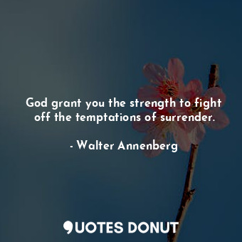 God grant you the strength to fight off the temptations of surrender.... - Walter Annenberg - Quotes Donut