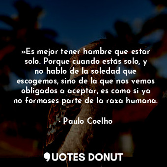 »Es mejor tener hambre que estar solo. Porque cuando estás solo, y no hablo de la soledad que escogemos, sino de la que nos vemos obligados a aceptar, es como si ya no formases parte de la raza humana.