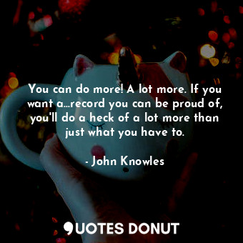  You can do more! A lot more. If you want a...record you can be proud of, you'll ... - John Knowles - Quotes Donut
