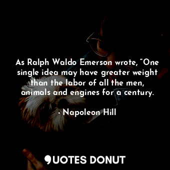 As Ralph Waldo Emerson wrote, “One single idea may have greater weight than the labor of all the men, animals and engines for a century.