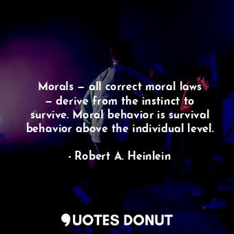 Morals — all correct moral laws — derive from the instinct to survive. Moral behavior is survival behavior above the individual level.