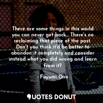  There are some things in this world you can never get back... There's no reclaim... - Fuyumi Ono - Quotes Donut