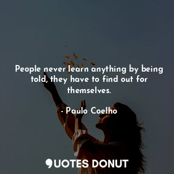 People never learn anything by being told, they have to find out for themselves.