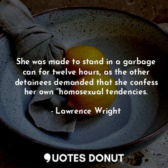  She was made to stand in a garbage can for twelve hours, as the other detainees ... - Lawrence Wright - Quotes Donut