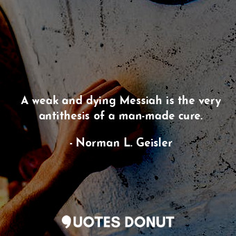  A weak and dying Messiah is the very antithesis of a man-made cure.... - Norman L. Geisler - Quotes Donut