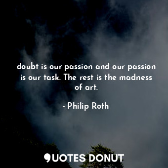  doubt is our passion and our passion is our task. The rest is the madness of art... - Philip Roth - Quotes Donut