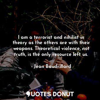  I am a terrorist and nihilist in theory as the others are with their weapons. Th... - Jean Baudrillard - Quotes Donut