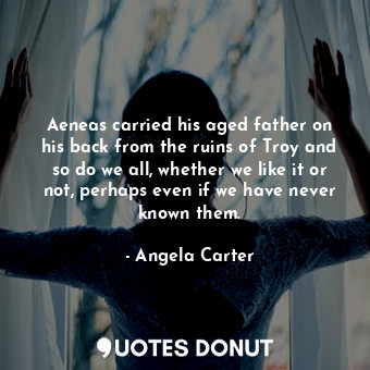  Aeneas carried his aged father on his back from the ruins of Troy and so do we a... - Angela Carter - Quotes Donut