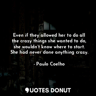 Even if they allowed her to do all the crazy things she wanted to do, she wouldn’t know where to start. She had never done anything crazy.