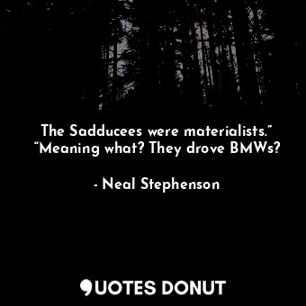 The Sadducees were materialists.” “Meaning what? They drove BMWs?