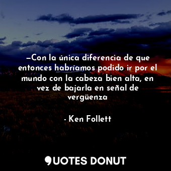  —Con la única diferencia de que entonces habríamos podido ir por el mundo con la... - Ken Follett - Quotes Donut