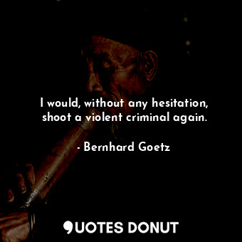 I would, without any hesitation, shoot a violent criminal again.
