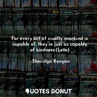  For every act of cruelty mankind is capable of, they're just as capable of kindn... - Sherrilyn Kenyon - Quotes Donut