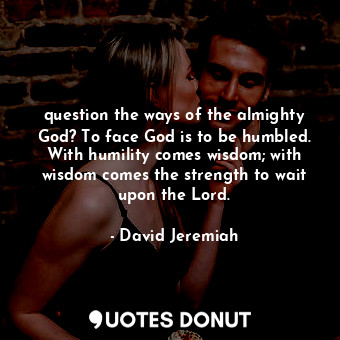  question the ways of the almighty God? To face God is to be humbled. With humili... - David Jeremiah - Quotes Donut