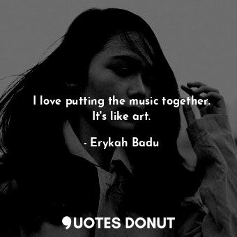 I love putting the music together. It&#39;s like art.... - Erykah Badu - Quotes Donut