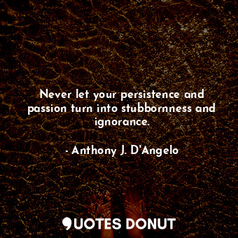  Never let your persistence and passion turn into stubbornness and ignorance.... - Anthony J. D&#39;Angelo - Quotes Donut