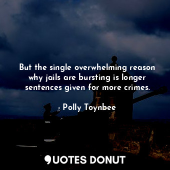  But the single overwhelming reason why jails are bursting is longer sentences gi... - Polly Toynbee - Quotes Donut