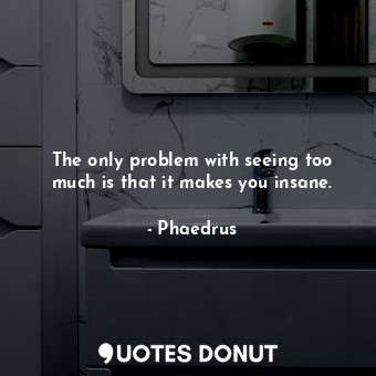  The only problem with seeing too much is that it makes you insane.... - Phaedrus - Quotes Donut