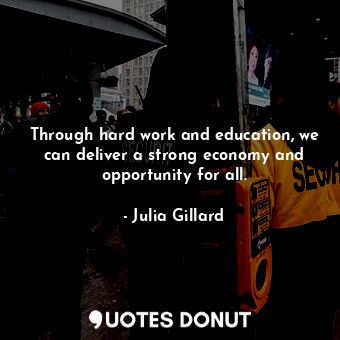  Through hard work and education, we can deliver a strong economy and opportunity... - Julia Gillard - Quotes Donut