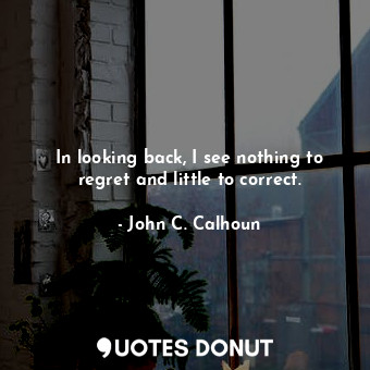  In looking back, I see nothing to regret and little to correct.... - John C. Calhoun - Quotes Donut