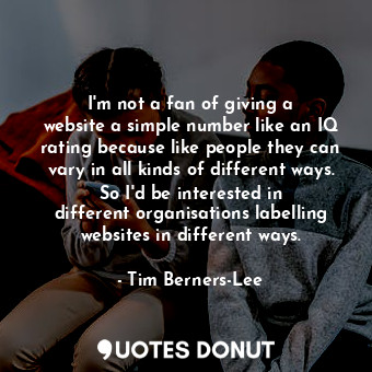  I&#39;m not a fan of giving a website a simple number like an IQ rating because ... - Tim Berners-Lee - Quotes Donut