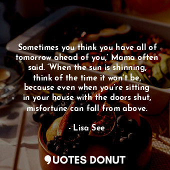  Sometimes you think you have all of tomorrow ahead of you,’ Mama often said. ‘Wh... - Lisa See - Quotes Donut