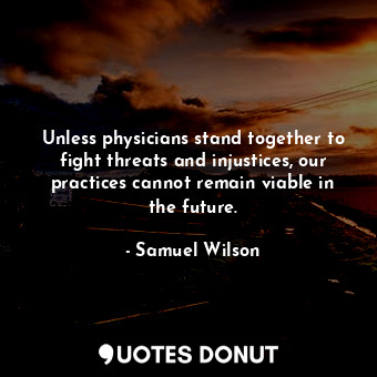  Unless physicians stand together to fight threats and injustices, our practices ... - Samuel Wilson - Quotes Donut