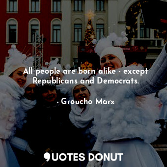  All people are born alike - except Republicans and Democrats.... - Groucho Marx - Quotes Donut