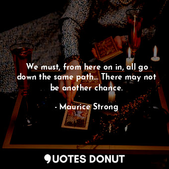  We must, from here on in, all go down the same path... There may not be another ... - Maurice Strong - Quotes Donut