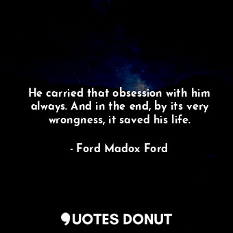  He carried that obsession with him always. And in the end, by its very wrongness... - Ford Madox Ford - Quotes Donut