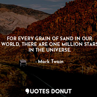FOR EVERY GRAIN OF SAND IN OUR WORLD, THERE ARE ONE MILLION STARS IN THE UNIVERSE.