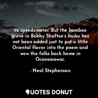 its speedometer. But the bamboo grove in Bobby Shaftoe’s haiku has not been added just to put a little Oriental flavor into the poem and wow the folks back home in Oconomowoc.