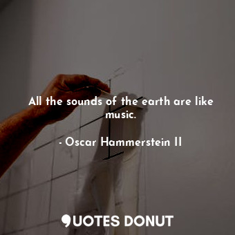  All the sounds of the earth are like music.... - Oscar Hammerstein II - Quotes Donut