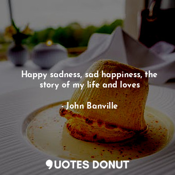  Happy sadness, sad happiness, the story of my life and loves... - John Banville - Quotes Donut