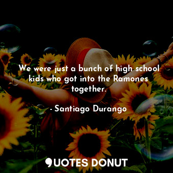  We were just a bunch of high school kids who got into the Ramones together.... - Santiago Durango - Quotes Donut